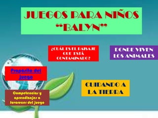 CUIDANDO A
LA TIERRA
¿CUÁL ES EL PAISAJE
QUE ESTÁ
CONTAMINADO?
DONDE VIVEN
LOS ANIMALES
JUEGOS PARA NIÑOS
“BALYN”
Propósito del
juego
Competencias y
aprendizajes a
favorecer del juego
 