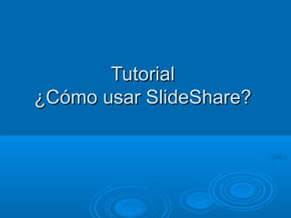 Tutorial
¿Cómo usar SlideShare?
 