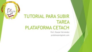 TUTORIAL PARA SUBIR
TAREA
PLATAFORMA CETACH
Prof. Eleazar Hernández
profeleazar@gmail.com
 