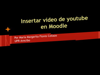 Insertar vídeo de youtube
en Moodle
Por María Margarita Flores Collazo
UPR-Arecibo
 