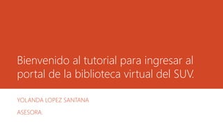 Bienvenido al tutorial para ingresar al
portal de la biblioteca virtual del SUV.
YOLANDA LOPEZ SANTANA
ASESORA.
 