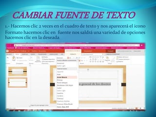 1.- Hacemos clic 2 veces en el cuadro de texto y nos aparecerá el icono
Formato hacemos clic en fuente nos saldrá una variedad de opciones
hacemos clic en la deseada.
 