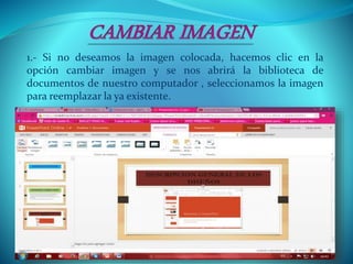 1.- Si no deseamos la imagen colocada, hacemos clic en la
opción cambiar imagen y se nos abrirá la biblioteca de
documentos de nuestro computador , seleccionamos la imagen
para reemplazar la ya existente.
 