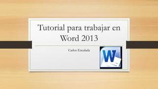 Tutorial para trabajar en
Word 2013
Carlos Encalada
 