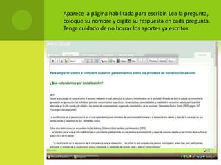  Aparece la página habilitada para escribir. Lea la pregunta,
coloque su nombre y digite su respuesta en cada pregunta.
Tenga cuidado de no borrar los aportes ya escritos.
 