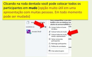 Clicando na roda dentada você pode colocar todos os
participantes em mudo [opção muito útil em uma
apresentação com muitas pessoas. Em todo momento
pode ser mudado]
 