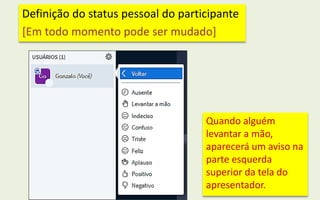 Definição do status pessoal do participante
[Em todo momento pode ser mudado]
Quando alguém
levantar a mão,
aparecerá um aviso na
parte esquerda
superior da tela do
apresentador.
 