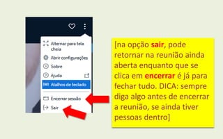 [na opção sair, pode
retornar na reunião ainda
aberta enquanto que se
clica em encerrar é já para
fechar tudo. DICA: sempre
diga algo antes de encerrar
a reunião, se ainda tiver
pessoas dentro]
 
