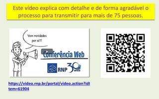 Este vídeo explica com detalhe e de forma agradável o
processo para transmitir para mais de 75 pessoas.
https://video.rnp.br/portal/video.action?idI
tem=61904
 