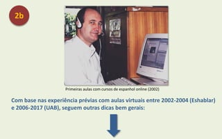 Com base nas experiência prévias com aulas virtuais entre 2002-2004 (Eshablar)
e 2006-2017 (UAB), seguem outras dicas bem gerais:
Primeiras aulas com cursos de espanhol online (2002)
2b
 