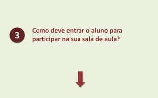 Como deve entrar o aluno para
participar na sua sala de aula?3
 