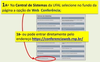 1A- Na Central de Sistemas da UFAL selecione no fundo da
página a opção de Web Conferência;
1B- ou pode entrar diretamente pelo
endereço https://conferenciaweb.rnp.br/
 