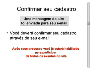 Confirmar seu cadastro Você deverá confirmar seu cadastro através de seu e-mail Uma mensagem do site  foi enviada para seu e-mail Após esse processo você já estará habilitado  para participar  de todos os eventos do site 