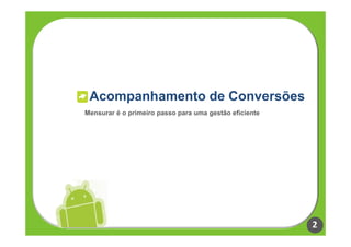 Acompanhamento de Conversões
Mensurar é o primeiro passo para uma gestão eficiente




                                                        2
 
