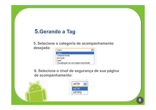 5.Gerando a Tag
5. Selecione a categoria de acompanhamento
desejada:




6. Selecione o nível de segurança de sua página
de acompanhamento:




                                                  8
 