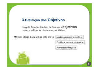 3.Definição dos Objetivos
Na guia Oportunidades, defina seus objetivos
para visualizar as dicas e novas idéias:




                                               5
 