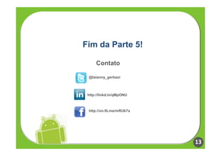 Fim da Parte 5!

     Contato

 @taianny_gerbasi



 http://linkd.in/qMpONU



 http://on.fb.me/mRUk7a




                          13
 