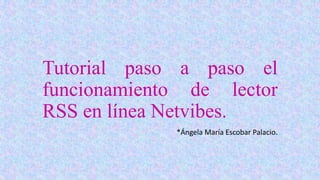 Tutorial paso a paso el
funcionamiento de lector
RSS en línea Netvibes.
*Ángela María Escobar Palacio.
 
