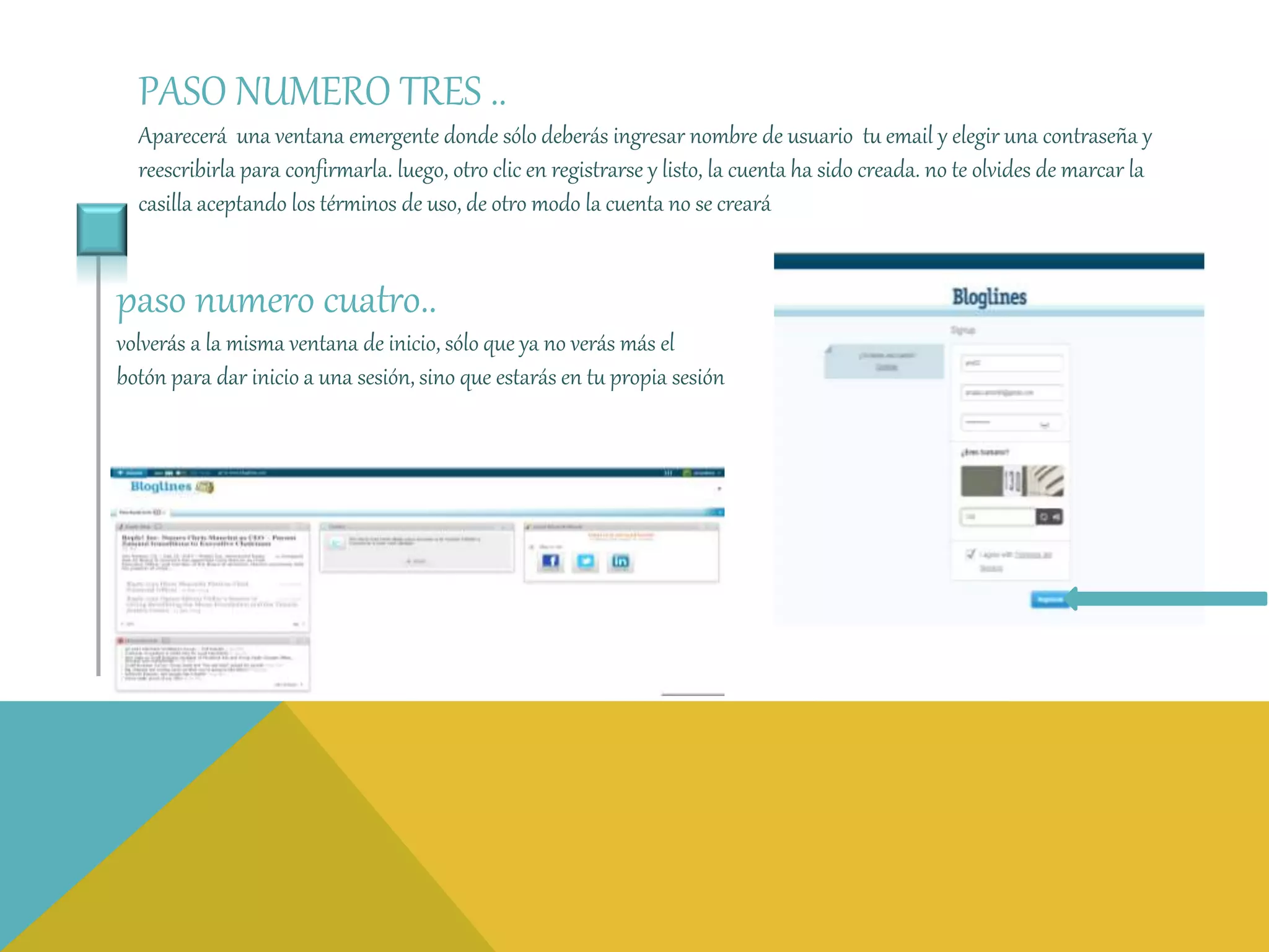 PASO NUMERO TRES .. 
Aparecerá una ventana emergente donde sólo deberás ingresar nombre de usuario tu email y elegir una contraseña y 
reescribirla para confirmarla. luego, otro clic en registrarse y listo, la cuenta ha sido creada. no te olvides de marcar la 
casilla aceptando los términos de uso, de otro modo la cuenta no se creará 
paso numero cuatro.. 
volverás a la misma ventana de inicio, sólo que ya no verás más el 
botón para dar inicio a una sesión, sino que estarás en tu propia sesión 
 