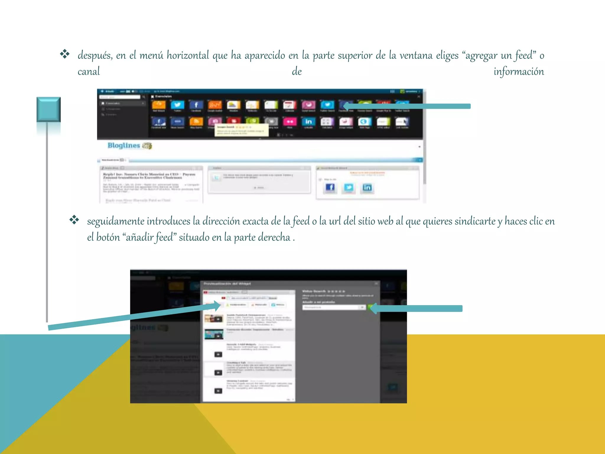  después, en el menú horizontal que ha aparecido en la parte superior de la ventana eliges “agregar un feed” o 
canal de información 
 seguidamente introduces la dirección exacta de la feed o la url del sitio web al que quieres sindicarte y haces clic en 
el botón “añadir feed” situado en la parte derecha . 
 