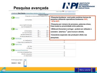 Pesquisa avançada
Pesquisa booleana: você pode combinar termos de
pesquisa utilizando operadores booleanos AND,
OR e NOT.
Pesquisa por número do processo, palavras-chave,
frase exata ou proximidade entre palavras.
Wildcard (Caractere coringa) - poderá ser utilizado o
caractere asterisco * para truncar à direita.
Caracteres especiais não produzem efeito nas
pesquisas.
Menu tutorial
 