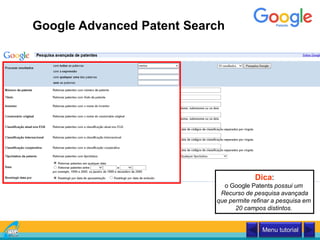 Google Advanced Patent Search
Menu tutorial
Dica:
o Google Patents possui um
Recurso de pesquisa avançada
que permite refinar a pesquisa em
20 campos distintos.
 
