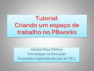 Tutorial: 
Criando um espaço de 
trabalho no PBworks 
Adriana Rosa Strelow 
Tecnologias na Educação 
Ensinando e Aprendendo com as TIC’s 
 