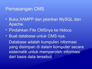Pemasangan CMS
• Buka XAMPP dan jalankan MySQL dan
Apache.
• Pindahkan File CMSnya ke htdocs
• Buat database untuk CMS nya.
Database adalah kumpulan informasi
yang disimpan di dalam komputer secara
sistematik untuk memperoleh informasi
dari basis data tersebut
 