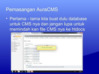 Pemasangan AuraCMS
• Pertama - tama kita buat dulu database
untuk CMS nya dan jangan lupa untuk
memindah kan file CMS nya ke htdocs
 