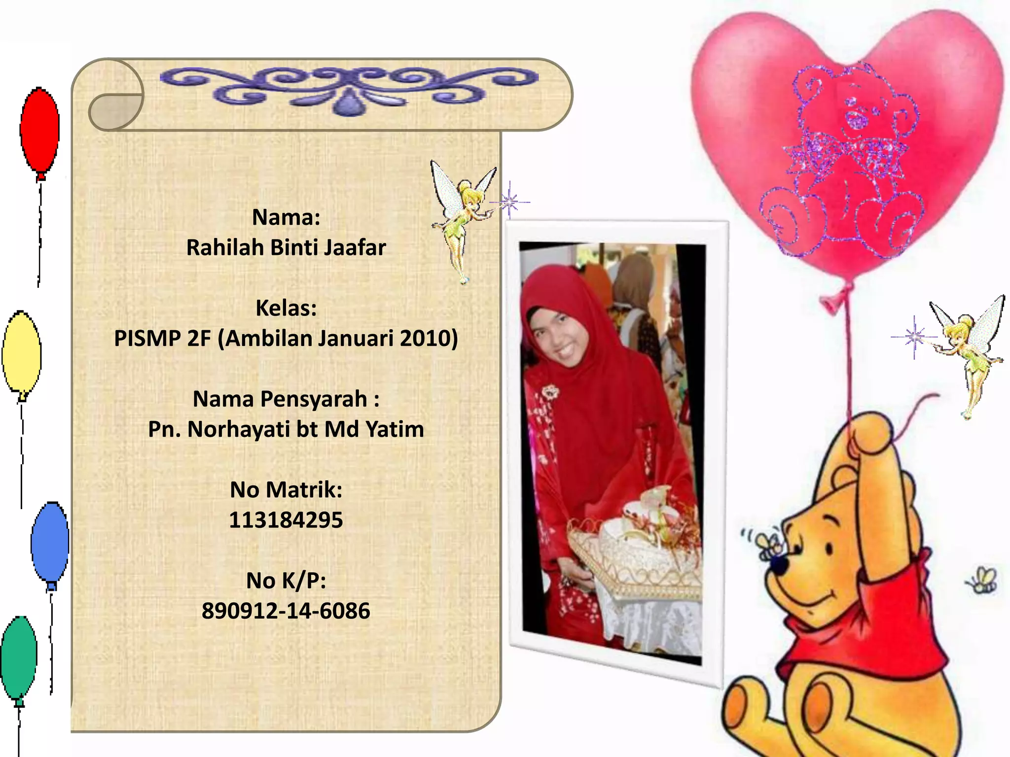 Nama:
      Rahilah Binti Jaafar

            Kelas:
PISMP 2F (Ambilan Januari 2010)

       Nama Pensyarah :
   Pn. Norhayati bt Md Yatim

          No Matrik:
          113184295

          No K/P:
       890912-14-6086
 