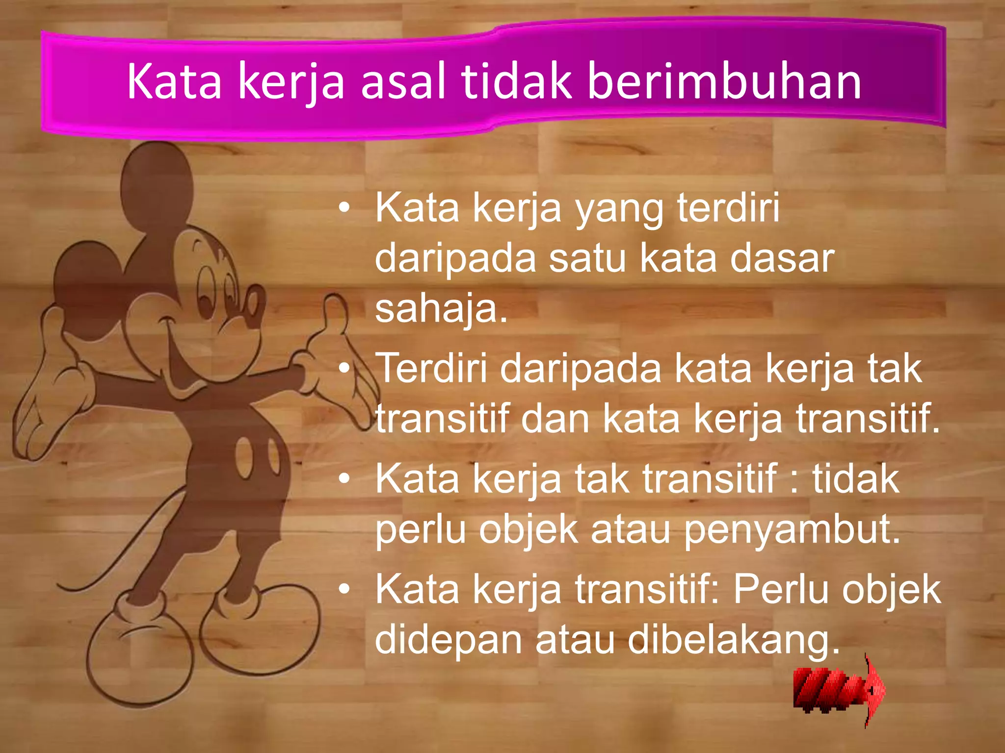 Kata kerja asal tidak berimbuhan

         • Kata kerja yang terdiri
           daripada satu kata dasar
           sahaja.
         • Terdiri daripada kata kerja tak
           transitif dan kata kerja transitif.
         • Kata kerja tak transitif : tidak
           perlu objek atau penyambut.
         • Kata kerja transitif: Perlu objek
           didepan atau dibelakang.
 