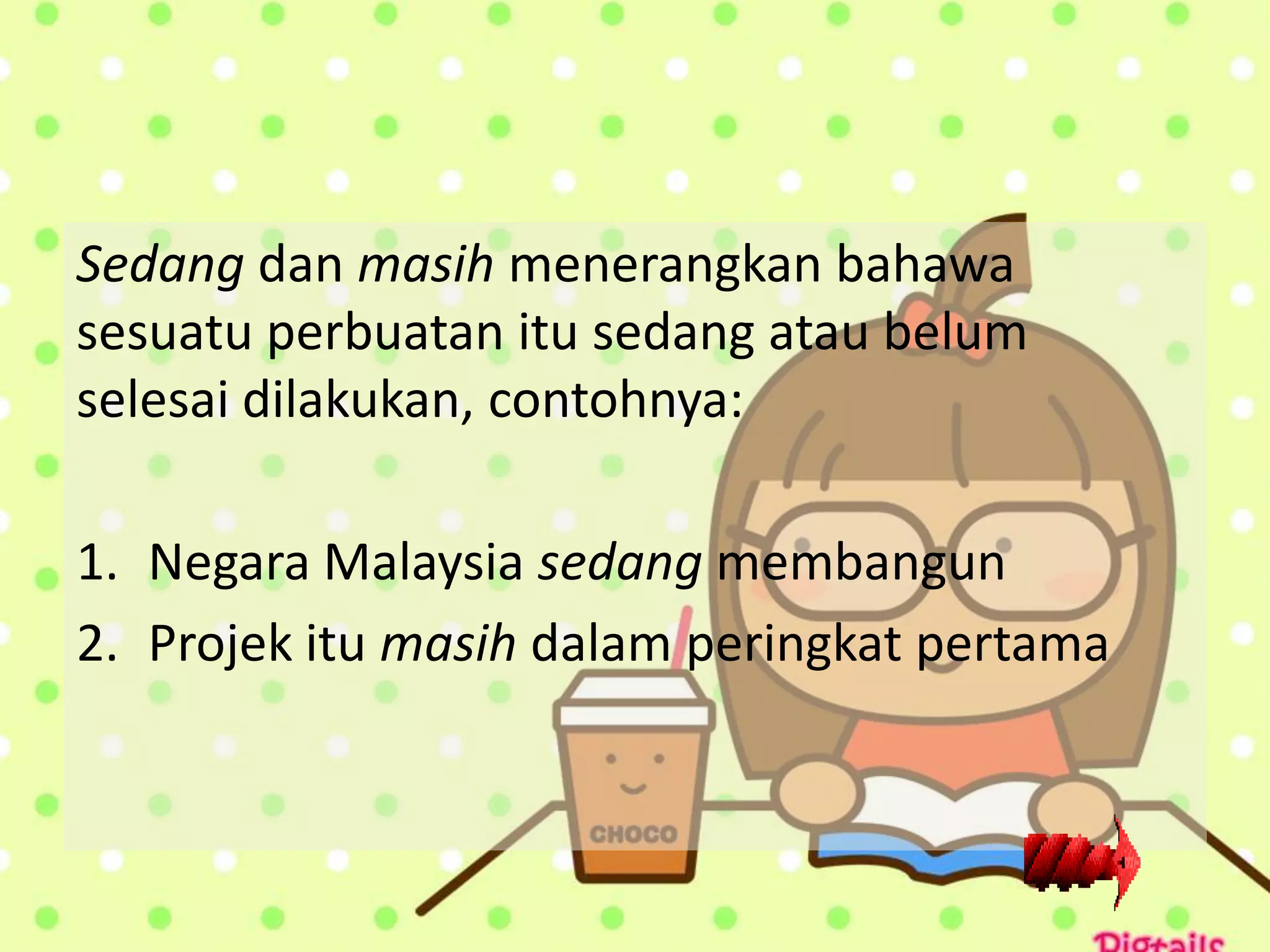 Sedang dan masih menerangkan bahawa
sesuatu perbuatan itu sedang atau belum
selesai dilakukan, contohnya:

1. Negara Malaysia sedang membangun
2. Projek itu masih dalam peringkat pertama
 