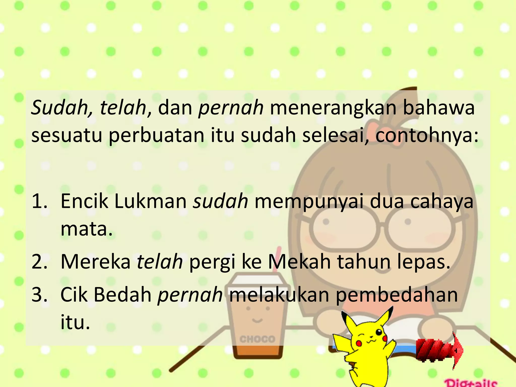 Sudah, telah, dan pernah menerangkan bahawa
sesuatu perbuatan itu sudah selesai, contohnya:

1. Encik Lukman sudah mempunyai dua cahaya
   mata.
2. Mereka telah pergi ke Mekah tahun lepas.
3. Cik Bedah pernah melakukan pembedahan
   itu.
 
