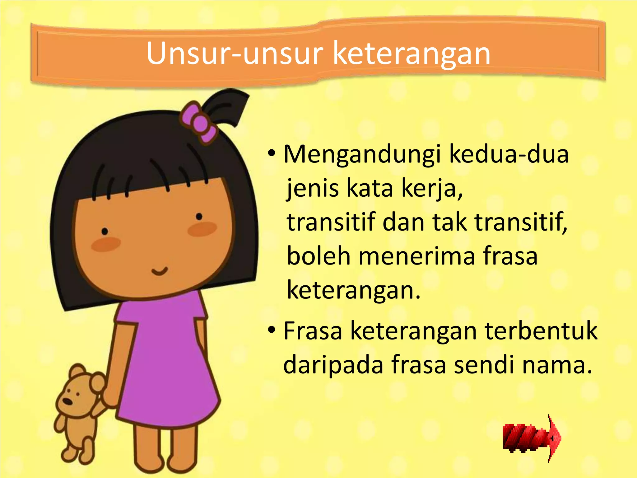 Unsur-unsur keterangan

       • Mengandungi kedua-dua
         jenis kata kerja,
         transitif dan tak transitif,
         boleh menerima frasa
         keterangan.
       • Frasa keterangan terbentuk
         daripada frasa sendi nama.
 
