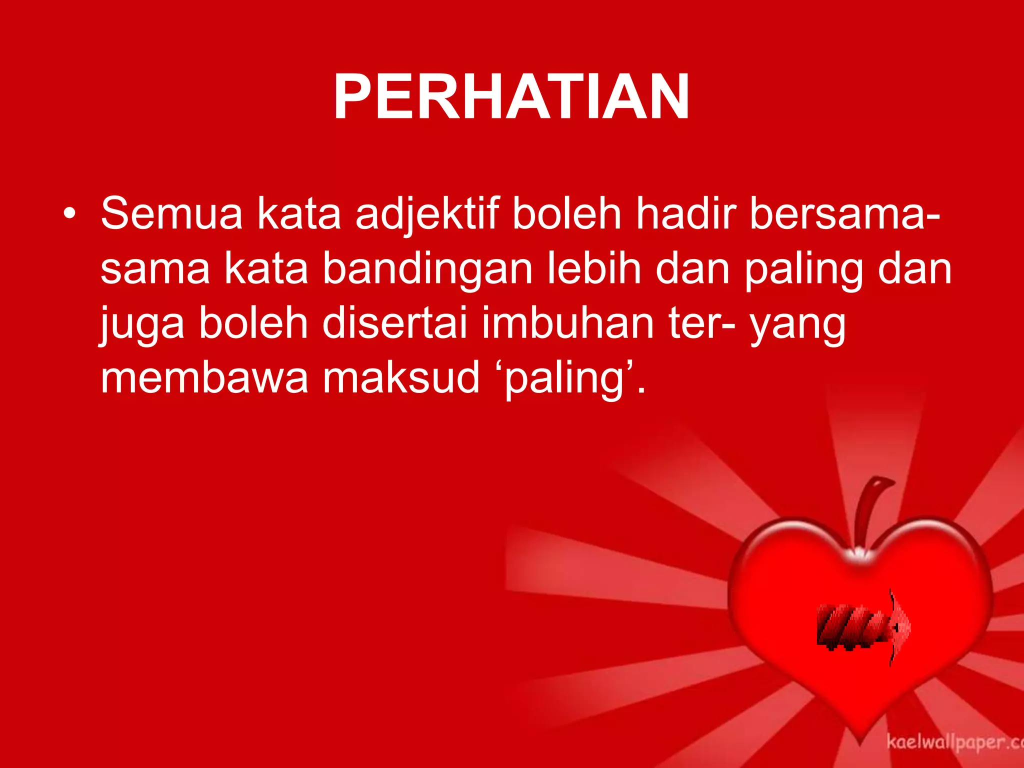 PERHATIAN
• Semua kata adjektif boleh hadir bersama-
  sama kata bandingan lebih dan paling dan
  juga boleh disertai imbuhan ter- yang
  membawa maksud ‘paling’.
 