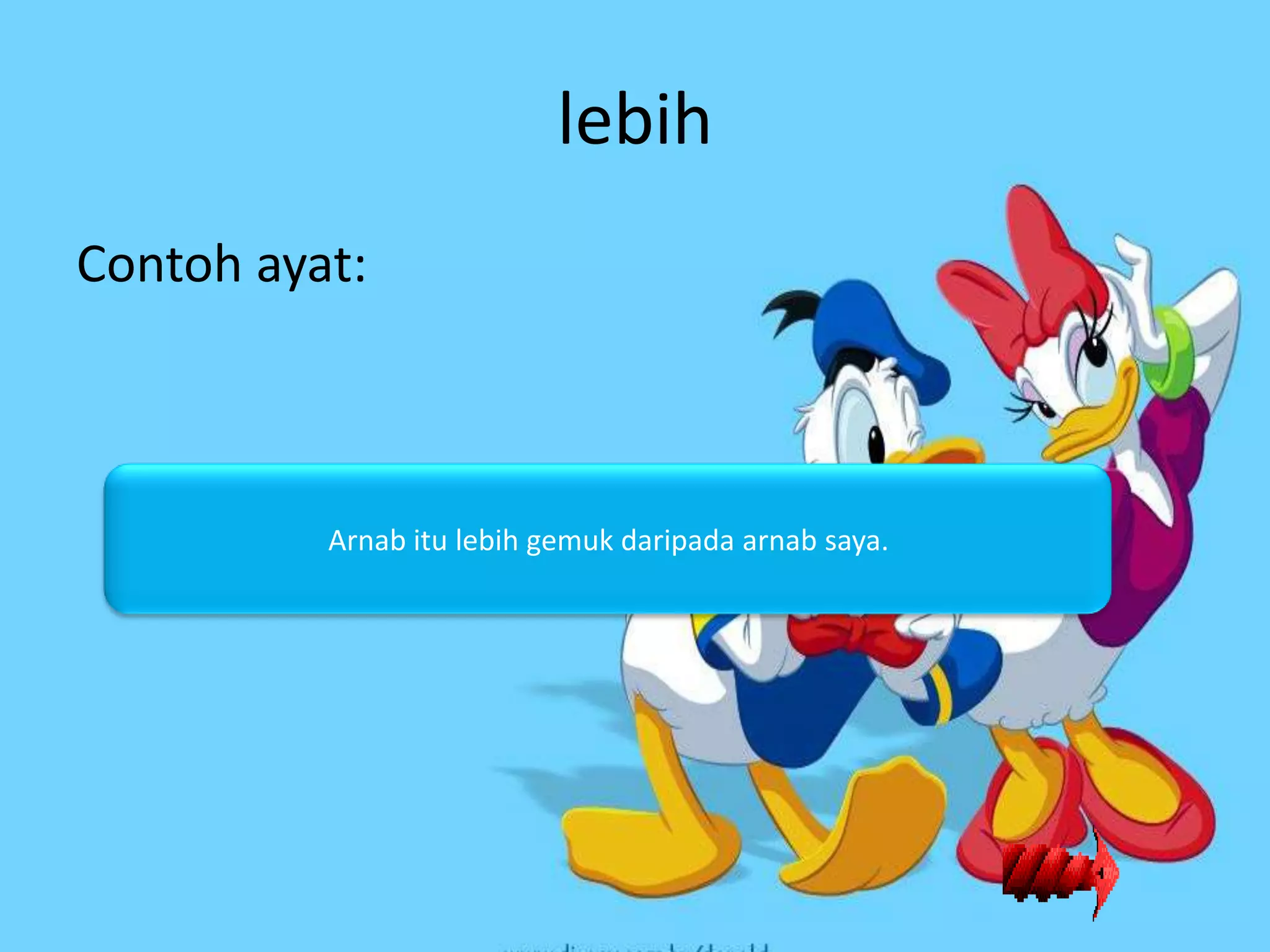 lebih
Contoh ayat:



          Arnab itu lebih gemuk daripada arnab saya.
 