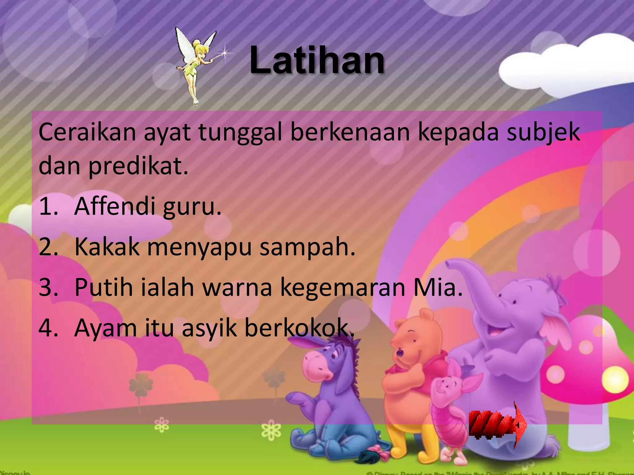 Latihan
Ceraikan ayat tunggal berkenaan kepada subjek
dan predikat.
1. Affendi guru.
2. Kakak menyapu sampah.
3. Putih ialah warna kegemaran Mia.
4. Ayam itu asyik berkokok.
 