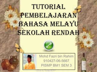 Tutorial
 Pembelajaran
Bahasa Melayu
Sekolah Rendah


    Mohd Fazri bin Rahim
      910427-06-5667
     PISMP BM1 SEM 3
 