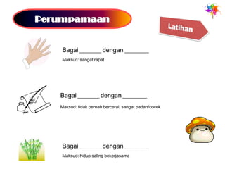 Bagai _________ dengan __________
Maksud: sangat rapat




Bagai _________ dengan __________
Maksud: tidak pernah bercerai, sangat padan/cocok




Bagai _________ dengan __________
Maksud: hidup saling bekerjasama
 