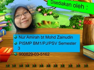 Nur Amirah bt Mohd Zainudin
PISMP BM1/PJ/PSV Semester
3
900829-03-5162
 