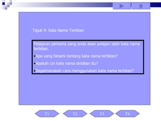 Tajuk 4: Kata Nama Terbitan


Pelajaran pertama yang anda akan pelajari ialah kata nama
terbitan.
•Apa yang fahami tentang kata nama terbitan?
•Apakah ciri kata nama terbitan itu?
•Bagaimanakah cara menggunakan kata nama terbitan?




      T1             T2                T3        T4
 