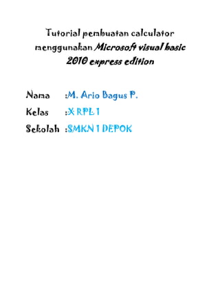 Tutorial pembuatan calculator
menggunakan Microsoft visual basic
2010 express edition
Nama :M. Ario Bagus P.
Kelas :X RPL 1
Sekolah :SMKN 1 DEPOK
 