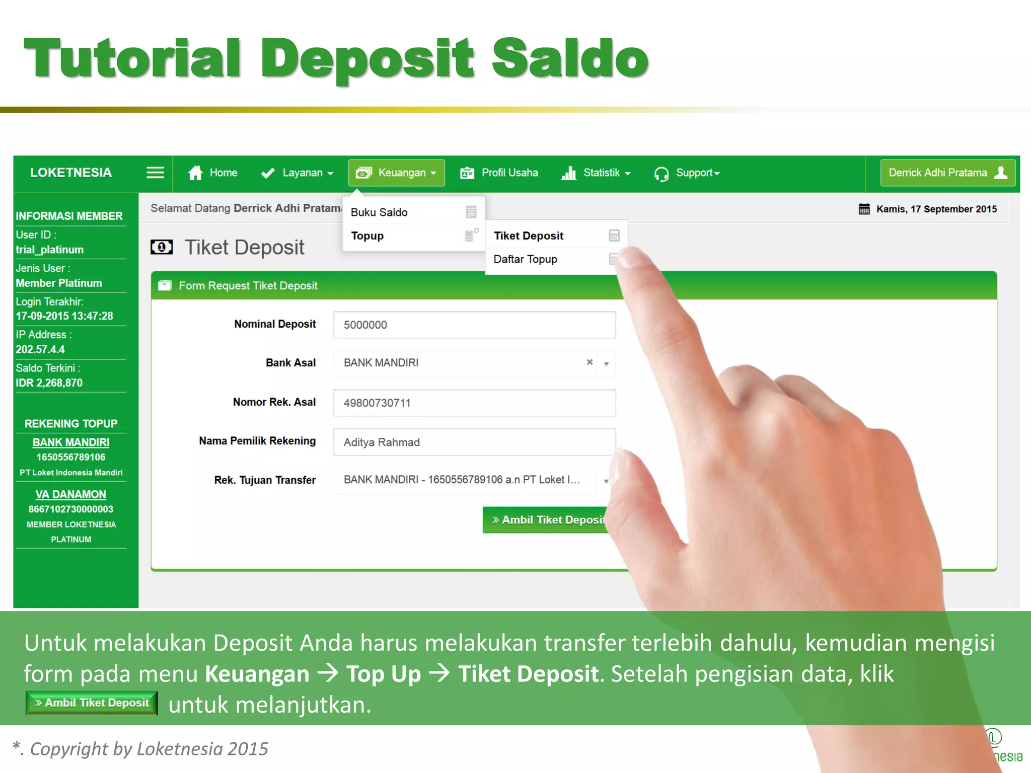 *. Copyright by Loketnesia 2015*. Copyright by Loketnesia 2015
Tutorial Deposit Saldo
Untuk melakukan Deposit Anda harus melakukan transfer terlebih dahulu, kemudian mengisi
form pada menu Keuangan  Top Up  Tiket Deposit. Setelah pengisian data, klik
untuk melanjutkan.
 