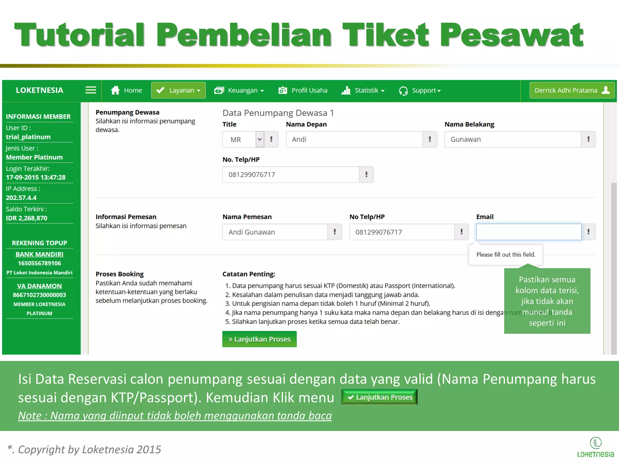 *. Copyright by Loketnesia 2015*. Copyright by Loketnesia 2015
Tutorial Pembelian Tiket Pesawat
Isi Data Reservasi calon penumpang sesuai dengan data yang valid (Nama Penumpang harus
sesuai dengan KTP/Passport). Kemudian Klik menu
Note : Nama yang diinput tidak boleh menggunakan tanda baca
Pastikan semua
kolom data terisi,
jika tidak akan
muncul tanda
seperti ini
 