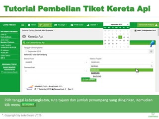 *. Copyright by Loketnesia 2015*. Copyright by Loketnesia 2015
Pilih tanggal keberangkatan, rute tujuan dan jumlah penumpang yang diinginkan, Kemudian
klik menu
Tutorial Pembelian Tiket Kereta Api
 