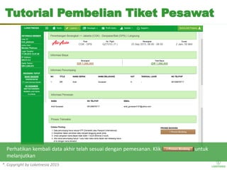 *. Copyright by Loketnesia 2015*. Copyright by Loketnesia 2015
Tutorial Pembelian Tiket Pesawat
Perhatikan kembali data akhir telah sesuai dengan pemesanan. Klik untuk
melanjutkan
 