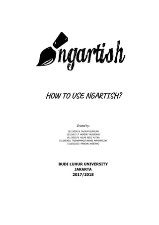  
 
HOW TO USE NGARTISH? 
 
 
Created by :  
BUDI LUHUR UNIVERSITY
JAKARTA
2017/2018
 