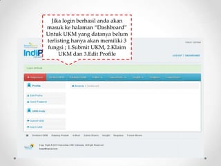 Jika login berhasil anda akan
masuk ke halaman ‚Dashboard‛
Untuk UKM yang datanya belum
terlisting hanya akan memiliki 3
fungsi ; 1.Submit UKM, 2.Klaim
     UKM dan 3.Edit Profile
 
