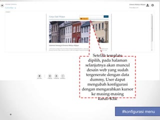 Setelah template
    dipilih, pada halaman
  selanjutnya akan muncul
   desain web yang sudah
  tergenerate dengan data
     dummy, User dapat
   mengubah konfigurasi
dengan mengarahkan kursor
      ke masing-masing
          kanal>Klik


                   #konfigurasi menu
 