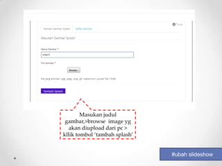 Masukan judul
 gambar,>browse image yg
   akan diupload dari pc >
kllik tombol ‘tambah splash’


                               #ubah slideshow
 